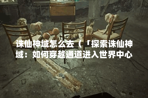 诛仙神域怎么去（「探索诛仙神域：如何穿越通道进入世界中心？」5