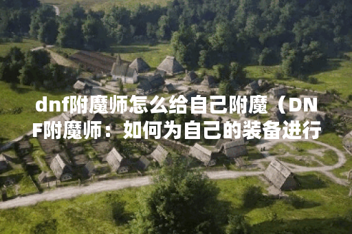 dnf附魔师怎么给自己附魔（DNF附魔师：如何为自己的装备进行附魔？）