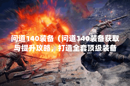 问道140装备（问道140装备获取与提升攻略，打造全套顶级装备！）