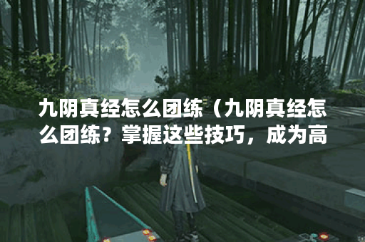 九阴真经怎么团练（九阴真经怎么团练？掌握这些技巧，成为高手不是