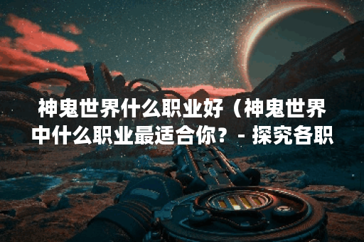 神鬼世界什么职业好（神鬼世界中什么职业最适合你？- 探究各职业优缺
