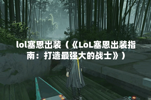 lol塞恩出装（《LoL塞恩出装指南：打造最强大的战士》）