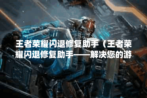王者荣耀闪退修复助手（王者荣耀闪退修复助手——解决您的游戏闪退