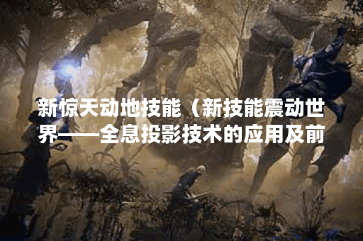 新惊天动地技能（新技能震动世界——全息投影技术的应用及前景展望