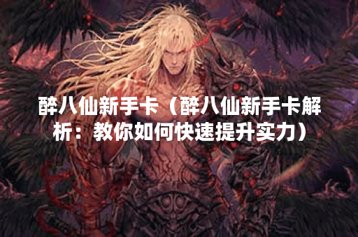 醉八仙新手卡（醉八仙新手卡解析：教你如何快速提升实力）