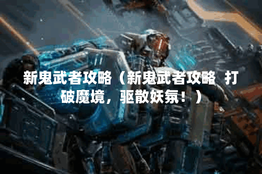 新鬼武者攻略（新鬼武者攻略  打破魔境，驱散妖氛！）