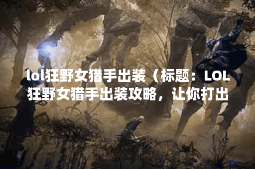 lol狂野女猎手出装（标题：LOL狂野女猎手出装攻略，让你打出最强输出