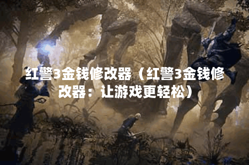 红警3金钱修改器（红警3金钱修改器：让游戏更轻松）