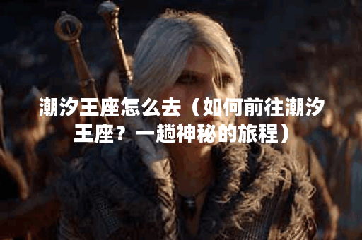 潮汐王座怎么去（如何前往潮汐王座？一趟神秘的旅程）