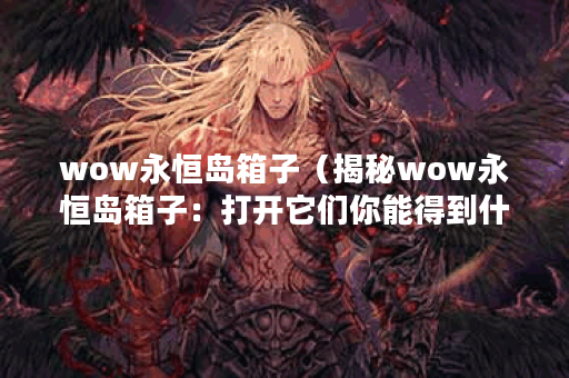 wow永恒岛箱子（揭秘wow永恒岛箱子：打开它们你能得到什么？）