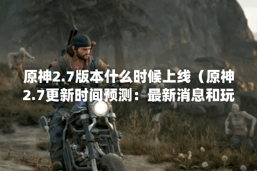 原神2.7版本什么时候上线（原神2.7更新时间预测：最新消息和玩家期待