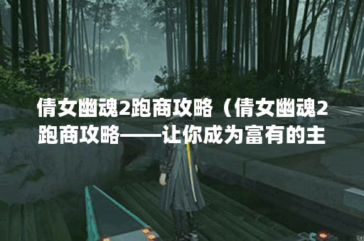 倩女幽魂2跑商攻略（倩女幽魂2跑商攻略——让你成为富有的主角！）