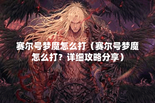 赛尔号梦魔怎么打（赛尔号梦魔怎么打？详细攻略分享）