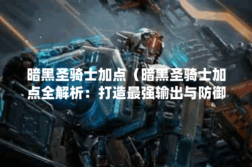 暗黑圣骑士加点（暗黑圣骑士加点全解析：打造最强输出与防御之王）