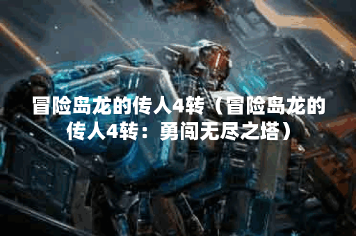 冒险岛龙的传人4转（冒险岛龙的传人4转：勇闯无尽之塔）
