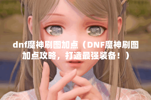 dnf魔神刷图加点（DNF魔神刷图加点攻略，打造最强装备！）