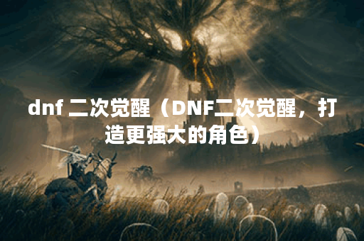 dnf 二次觉醒（DNF二次觉醒，打造更强大的角色）