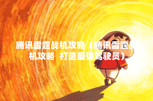 腾讯雷霆战机攻略（腾讯雷霆战机攻略  打造最强驾驶员）