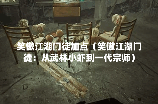 笑傲江湖门徒加点（笑傲江湖门徒：从武林小虾到一代宗师）