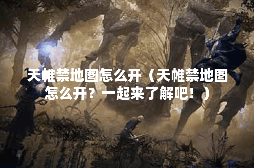 天帷禁地图怎么开（天帷禁地图怎么开？一起来了解吧！）