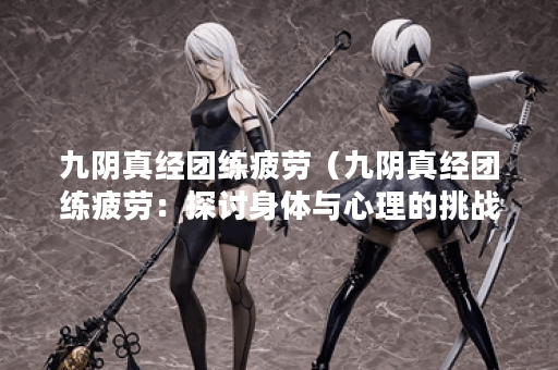 九阴真经团练疲劳（九阴真经团练疲劳：探讨身体与心理的挑战）