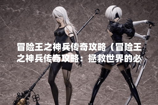 冒险王之神兵传奇攻略（冒险王之神兵传奇攻略：拯救世界的必备技巧