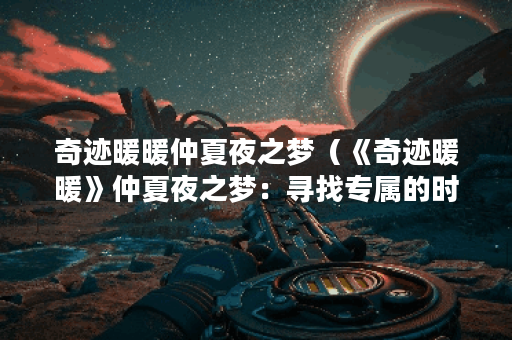 奇迹暖暖仲夏夜之梦（《奇迹暖暖》仲夏夜之梦：寻找专属的时尚搭配