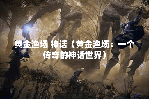 黄金渔场 神话（黄金渔场：一个传奇的神话世界）