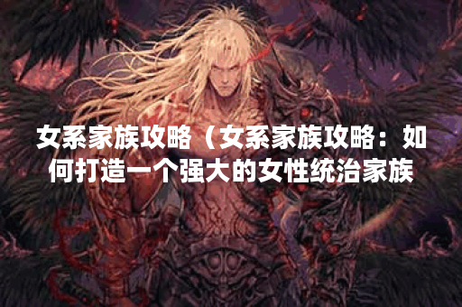 女系家族攻略（女系家族攻略：如何打造一个强大的女性统治家族？）