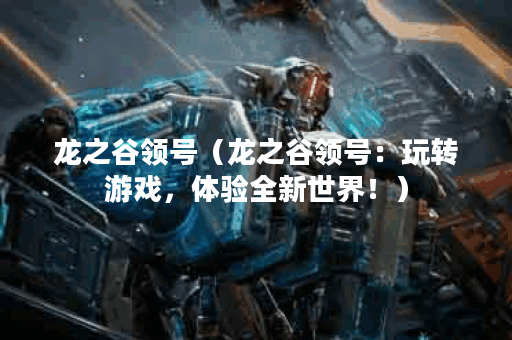 龙之谷领号（龙之谷领号：玩转游戏，体验全新世界！）