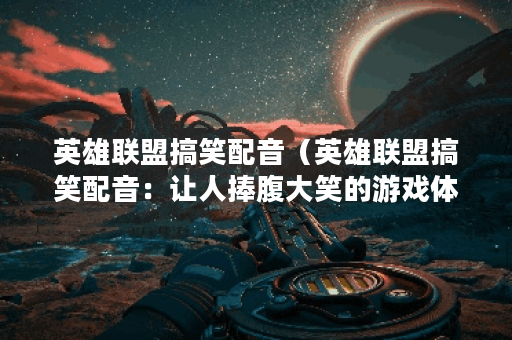 英雄联盟搞笑配音（英雄联盟搞笑配音：让人捧腹大笑的游戏体验！）