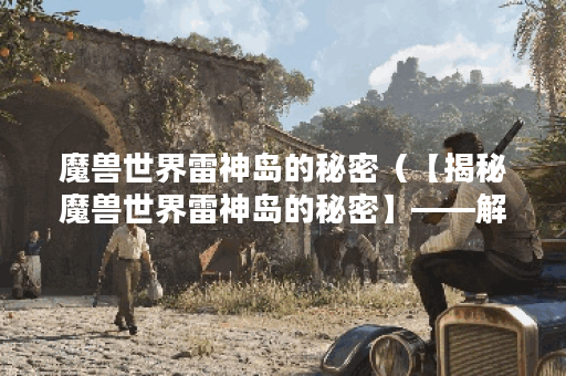 魔兽世界雷神岛的秘密（【揭秘魔兽世界雷神岛的秘密】——解锁神秘