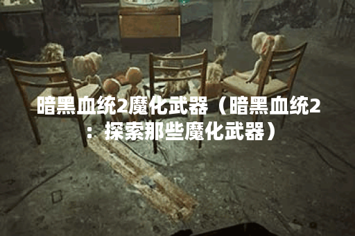 暗黑血统2魔化武器（暗黑血统2：探索那些魔化武器）