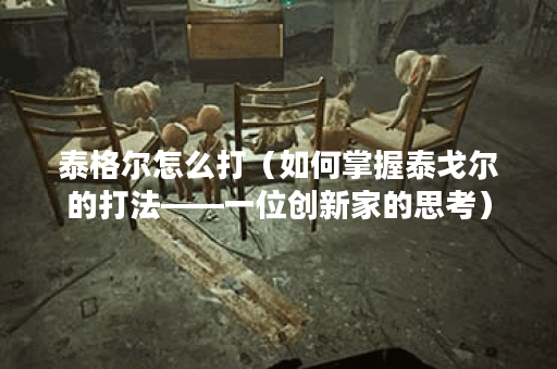 泰格尔怎么打（如何掌握泰戈尔的打法——一位创新家的思考）