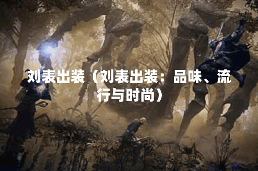 刘表出装（刘表出装：品味、流行与时尚）