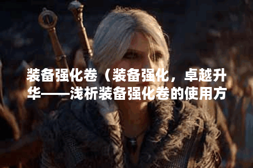 装备强化卷（装备强化，卓越升华——浅析装备强化卷的使用方法）