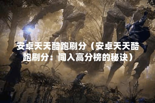 安卓天天酷跑刷分（安卓天天酷跑刷分：闯入高分榜的秘诀）