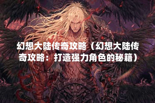 幻想大陆传奇攻略（幻想大陆传奇攻略：打造强力角色的秘籍）