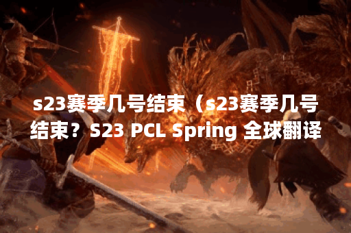 s23赛季几号结束（s23赛季几号结束？S23 PCL Spring 全球翻译家大战的万众
