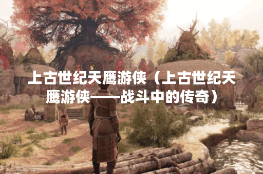 上古世纪天鹰游侠（上古世纪天鹰游侠——战斗中的传奇）