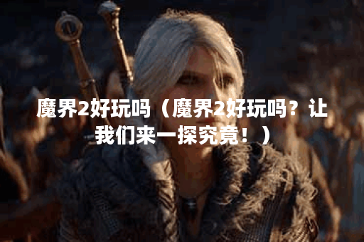 魔界2好玩吗（魔界2好玩吗？让我们来一探究竟！）