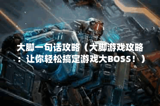 大脚一句话攻略（大脚游戏攻略：让你轻松搞定游戏大BOSS！）