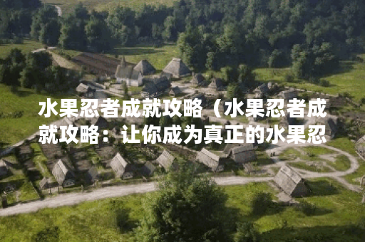 水果忍者成就攻略（水果忍者成就攻略：让你成为真正的水果忍者！）