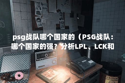 psg战队哪个国家的（PSG战队：哪个国家的强？分析LPL、LCK和LCS三大赛区