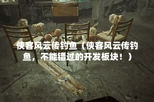 侠客风云传钓鱼（侠客风云传钓鱼，不能错过的开发板块！）