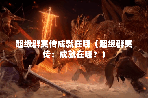 超级群英传成就在哪（超级群英传：成就在哪？）