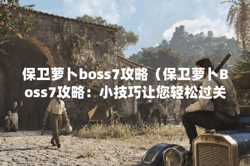保卫萝卜boss7攻略（保卫萝卜Boss7攻略：小技巧让您轻松过关）