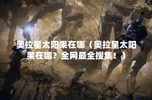 奥拉星太阳果在哪（奥拉星太阳果在哪？全网最全搜集！）