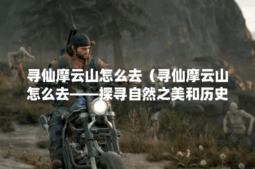寻仙摩云山怎么去（寻仙摩云山怎么去——探寻自然之美和历史之韵）