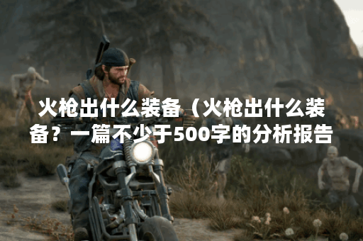 火枪出什么装备（火枪出什么装备？一篇不少于500字的分析报告）